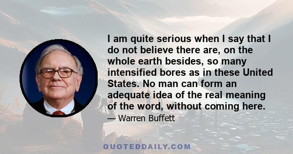 I am quite serious when I say that I do not believe there are, on the whole earth besides, so many intensified bores as in these United States. No man can form an adequate idea of the real meaning of the word, without