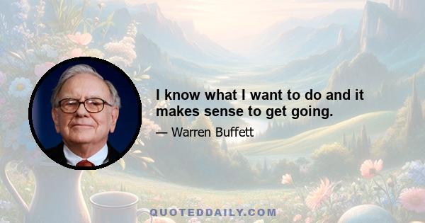 I know what I want to do and it makes sense to get going.