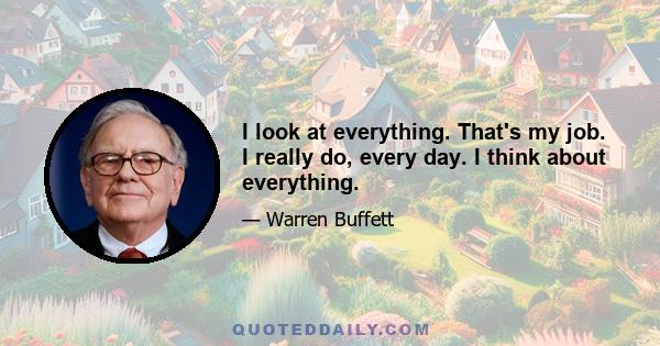 I look at everything. That's my job. I really do, every day. I think about everything.