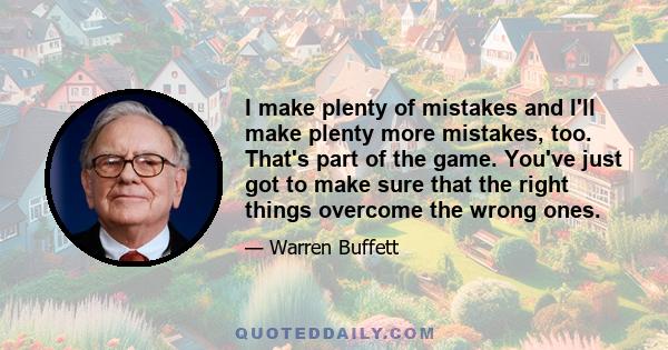 I make plenty of mistakes and I'll make plenty more mistakes, too. That's part of the game. You've just got to make sure that the right things overcome the wrong ones.