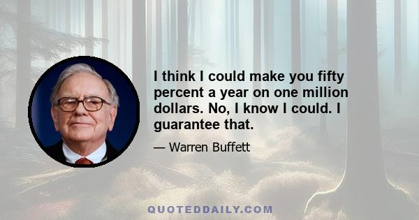 I think I could make you fifty percent a year on one million dollars. No, I know I could. I guarantee that.