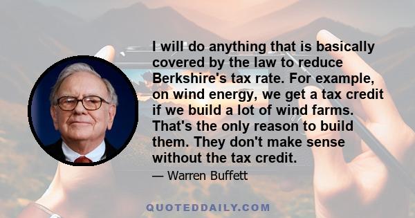 I will do anything that is basically covered by the law to reduce Berkshire's tax rate. For example, on wind energy, we get a tax credit if we build a lot of wind farms. That's the only reason to build them. They don't