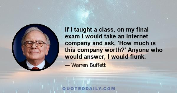 If I taught a class, on my final exam I would take an Internet company and ask, 'How much is this company worth?' Anyone who would answer, I would flunk.