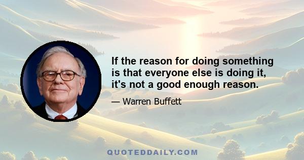 If the reason for doing something is that everyone else is doing it, it's not a good enough reason.