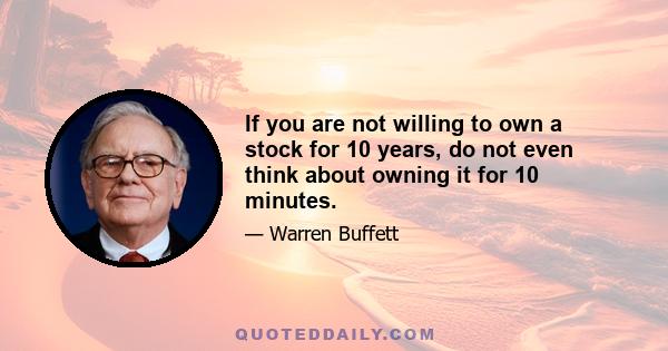 If you are not willing to own a stock for 10 years, do not even think about owning it for 10 minutes.