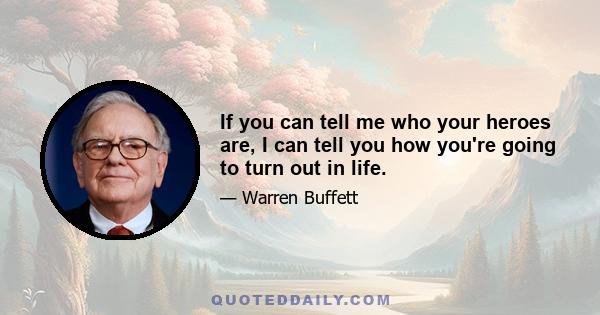 If you can tell me who your heroes are, I can tell you how you're going to turn out in life.