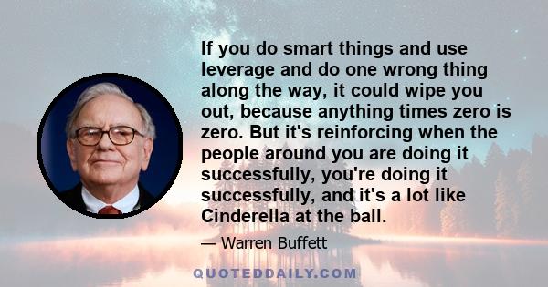 If you do smart things and use leverage and do one wrong thing along the way, it could wipe you out, because anything times zero is zero. But it's reinforcing when the people around you are doing it successfully, you're 