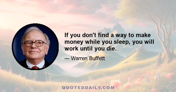 If you don't find a way to make money while you sleep, you will work until you die.