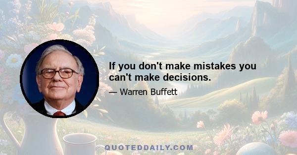 If you don't make mistakes you can't make decisions.