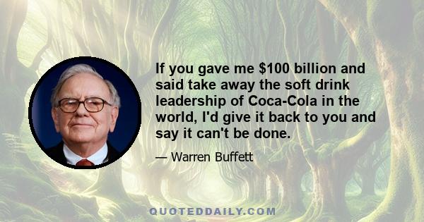 If you gave me $100 billion and said take away the soft drink leadership of Coca-Cola in the world, I'd give it back to you and say it can't be done.