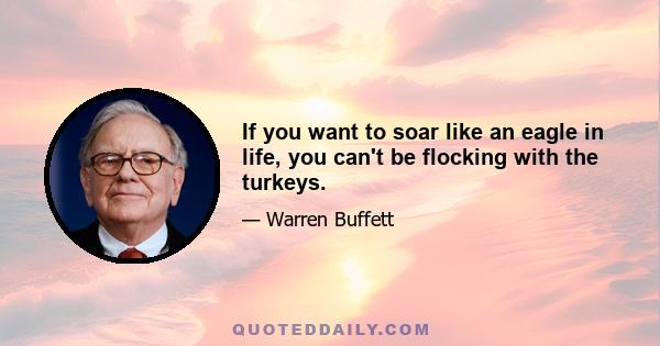 If you want to soar like an eagle in life, you can't be flocking with the turkeys.