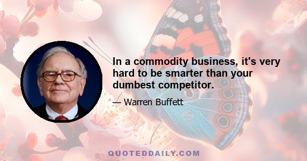 In a commodity business, it's very hard to be smarter than your dumbest competitor.