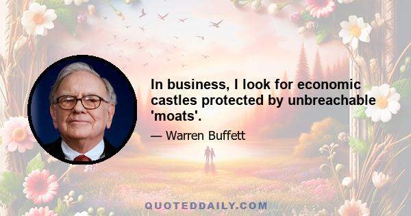 In business, I look for economic castles protected by unbreachable 'moats'.