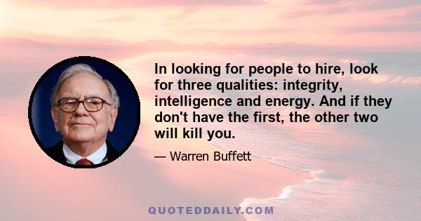 In looking for people to hire, look for three qualities: integrity, intelligence and energy. And if they don't have the first, the other two will kill you.