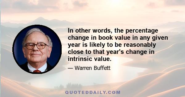 In other words, the percentage change in book value in any given year is likely to be reasonably close to that year's change in intrinsic value.