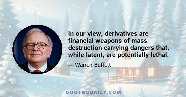 In our view, derivatives are financial weapons of mass destruction carrying dangers that, while latent, are potentially lethal.