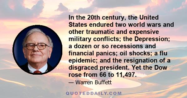 In the 20th century, the United States endured two world wars and other traumatic and expensive military conflicts; the Depression; a dozen or so recessions and financial panics; oil shocks; a flu epidemic; and the