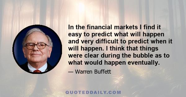 In the financial markets I find it easy to predict what will happen and very difficult to predict when it will happen. I think that things were clear during the bubble as to what would happen eventually.