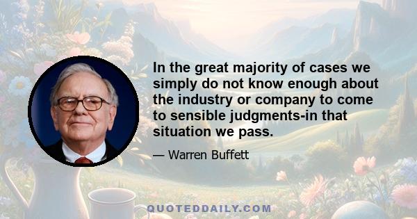 In the great majority of cases we simply do not know enough about the industry or company to come to sensible judgments-in that situation we pass.