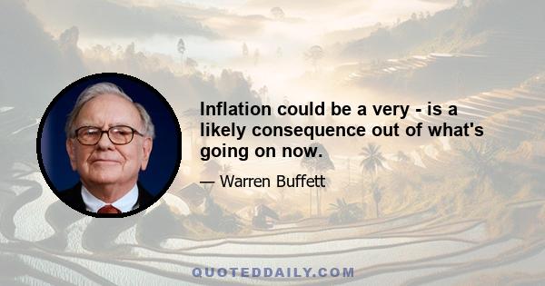 Inflation could be a very - is a likely consequence out of what's going on now.