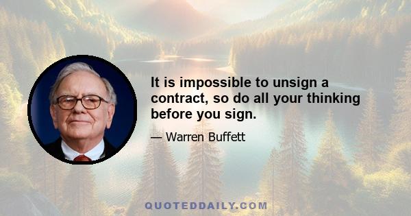 It is impossible to unsign a contract, so do all your thinking before you sign.