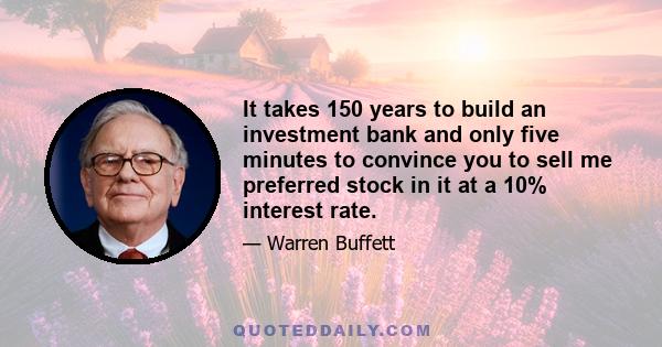 It takes 150 years to build an investment bank and only five minutes to convince you to sell me preferred stock in it at a 10% interest rate.