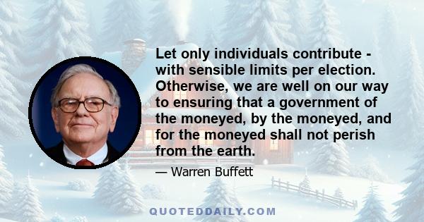 Let only individuals contribute - with sensible limits per election. Otherwise, we are well on our way to ensuring that a government of the moneyed, by the moneyed, and for the moneyed shall not perish from the earth.