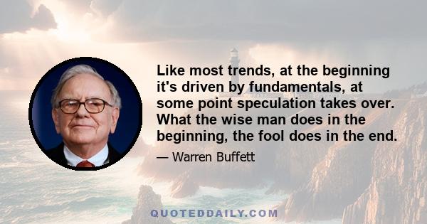 Like most trends, at the beginning it's driven by fundamentals, at some point speculation takes over. What the wise man does in the beginning, the fool does in the end.