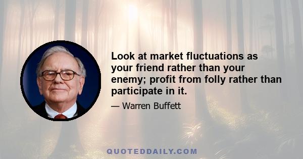 Look at market fluctuations as your friend rather than your enemy; profit from folly rather than participate in it.