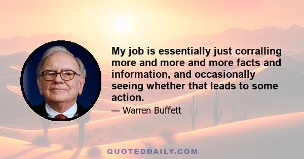 My job is essentially just corralling more and more and more facts and information, and occasionally seeing whether that leads to some action.