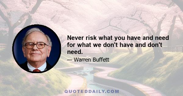 Never risk what you have and need for what we don't have and don't need.