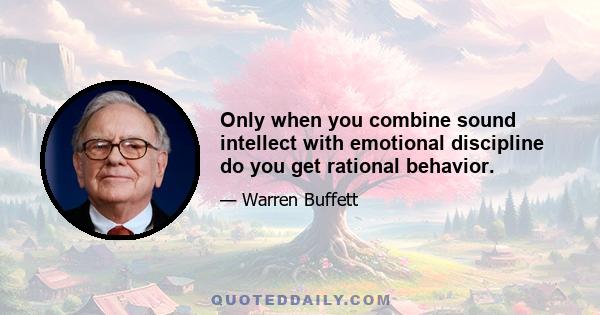 Only when you combine sound intellect with emotional discipline do you get rational behavior.