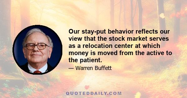 Our stay-put behavior reflects our view that the stock market serves as a relocation center at which money is moved from the active to the patient.