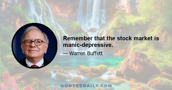 Remember that the stock market is manic-depressive.