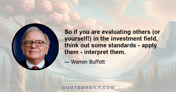 So if you are evaluating others (or yourself!) in the investment field, think out some standards - apply them - interpret them.