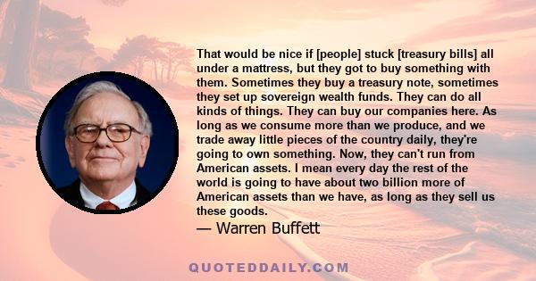 That would be nice if [people] stuck [treasury bills] all under a mattress, but they got to buy something with them. Sometimes they buy a treasury note, sometimes they set up sovereign wealth funds. They can do all