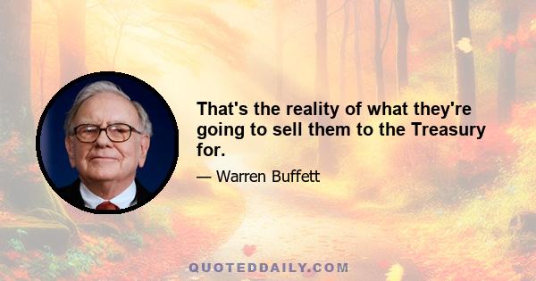 That's the reality of what they're going to sell them to the Treasury for.