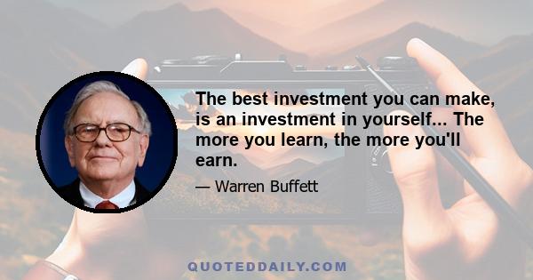 The best investment you can make, is an investment in yourself... The more you learn, the more you'll earn.