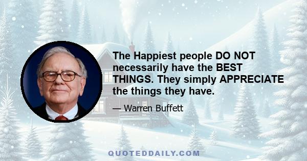 The Happiest people DO NOT necessarily have the BEST THINGS. They simply APPRECIATE the things they have.