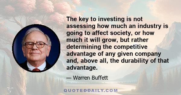 The key to investing is not assessing how much an industry is going to affect society, or how much it will grow, but rather determining the competitive advantage of any given company and, above all, the durability of