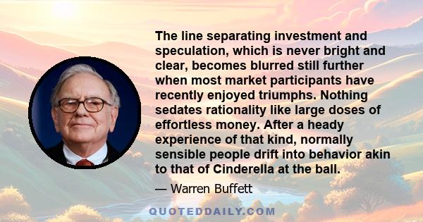 The line separating investment and speculation, which is never bright and clear, becomes blurred still further when most market participants have recently enjoyed triumphs. Nothing sedates rationality like large doses