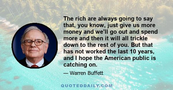 The rich are always going to say that, you know, just give us more money and we'll go out and spend more and then it will all trickle down to the rest of you. But that has not worked the last 10 years, and I hope the