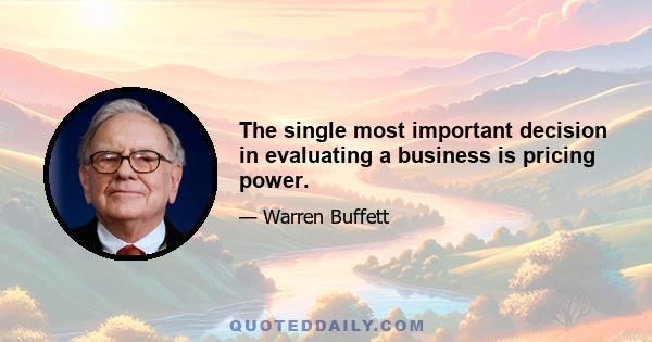 The single most important decision in evaluating a business is pricing power.