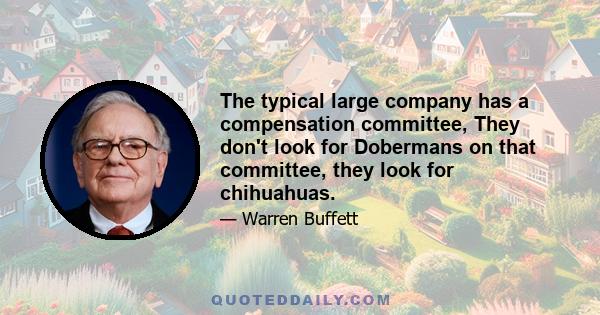 The typical large company has a compensation committee, They don't look for Dobermans on that committee, they look for chihuahuas.