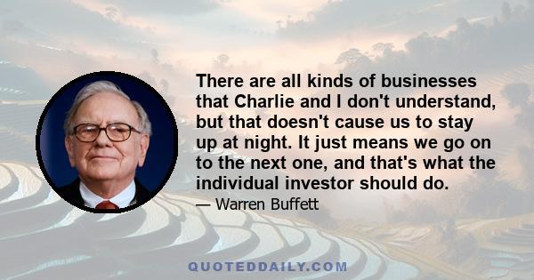 There are all kinds of businesses that Charlie and I don't understand, but that doesn't cause us to stay up at night. It just means we go on to the next one, and that's what the individual investor should do.