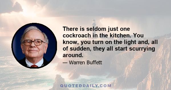 There is seldom just one cockroach in the kitchen. You know, you turn on the light and, all of sudden, they all start scurrying around.