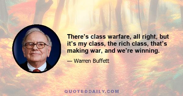 There’s class warfare, all right, but it’s my class, the rich class, that’s making war, and we’re winning.