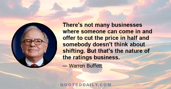 There's not many businesses where someone can come in and offer to cut the price in half and somebody doesn't think about shifting. But that's the nature of the ratings business.