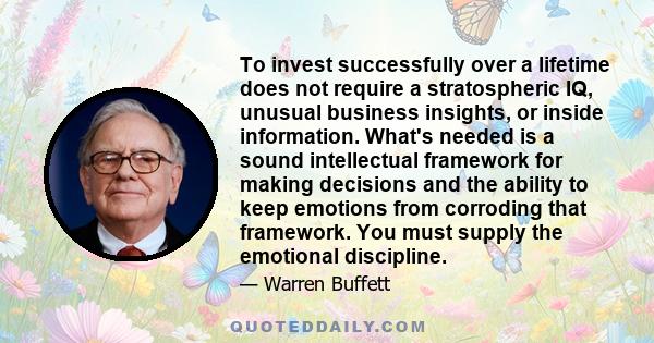 To invest successfully over a lifetime does not require a stratospheric IQ, unusual business insights, or inside information. What's needed is a sound intellectual framework for making decisions and the ability to keep