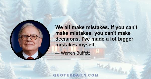 We all make mistakes. If you can't make mistakes, you can't make decisions. I've made a lot bigger mistakes myself.